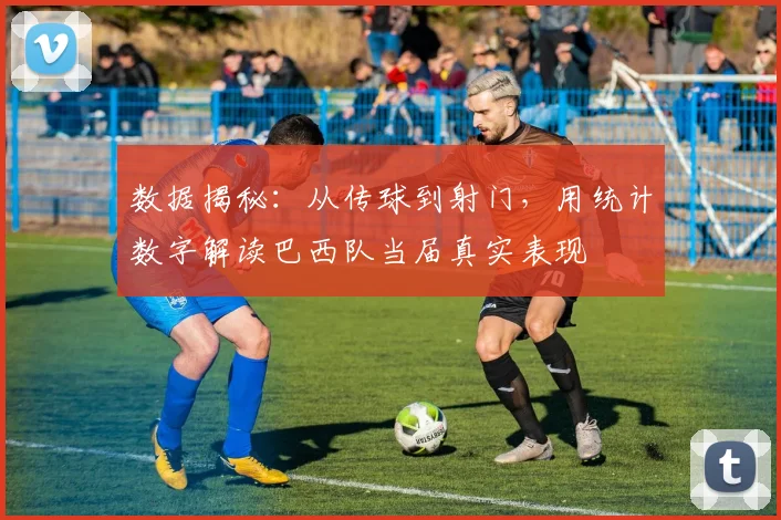 数据揭秘：从传球到射门，用统计数字解读巴西队当届真实表现
