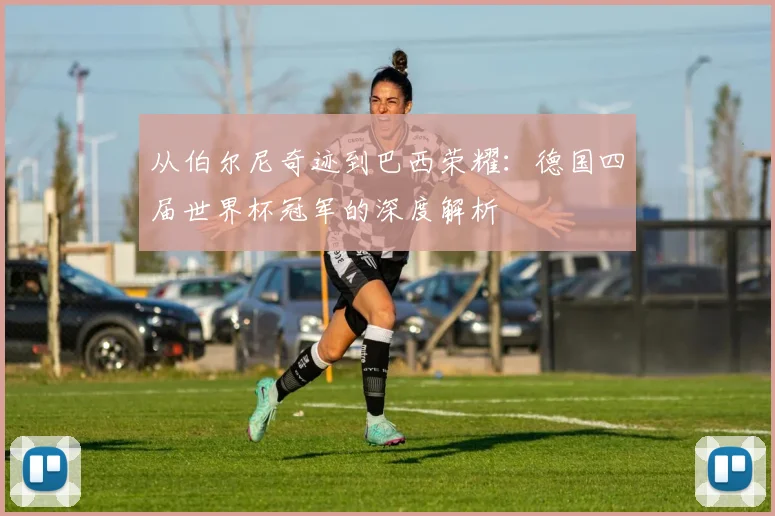 从伯尔尼奇迹到巴西荣耀：德国四届世界杯冠军的深度解析
