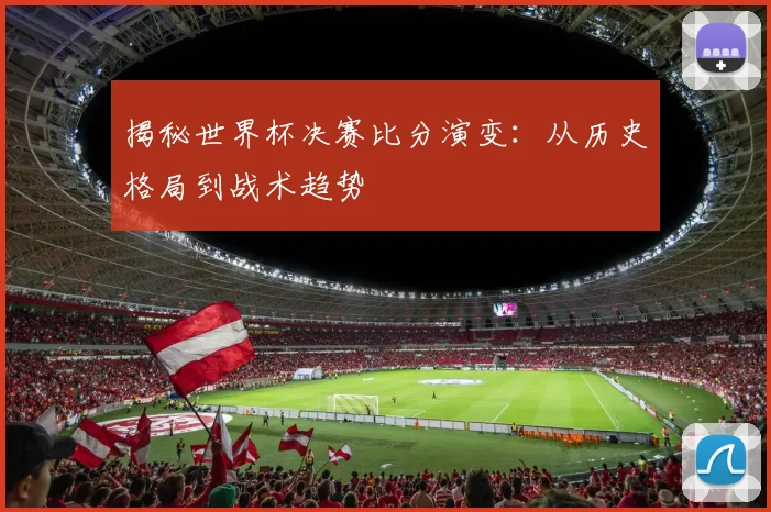 揭秘世界杯决赛比分演变：从历史格局到战术趋势