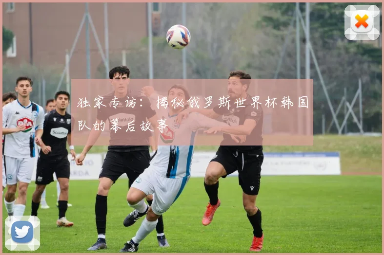 独家专访：揭秘俄罗斯世界杯韩国队的幕后故事