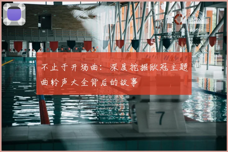 不止于开场曲：深度挖掘欧冠主题曲铃声大全背后的故事