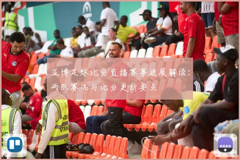 亚博足球比分直播赛事进展解读：两队赛况与比分更新要点
