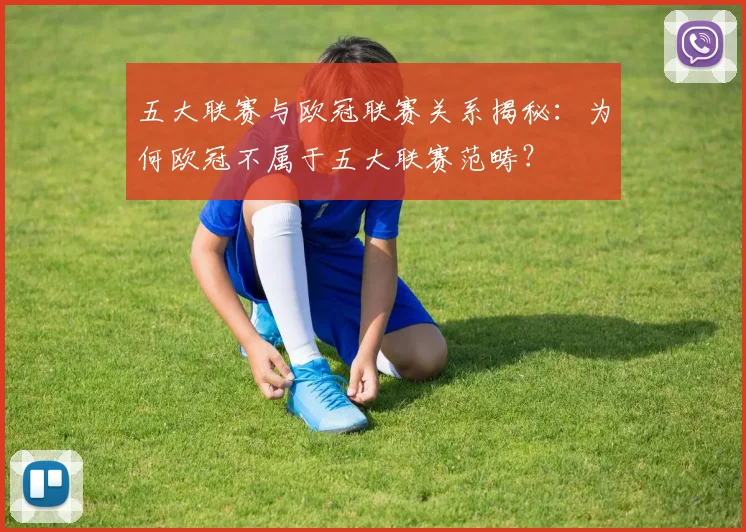五大联赛与欧冠联赛关系揭秘：为何欧冠不属于五大联赛范畴？