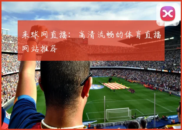 来球网直播：高清流畅的体育直播网站推荐