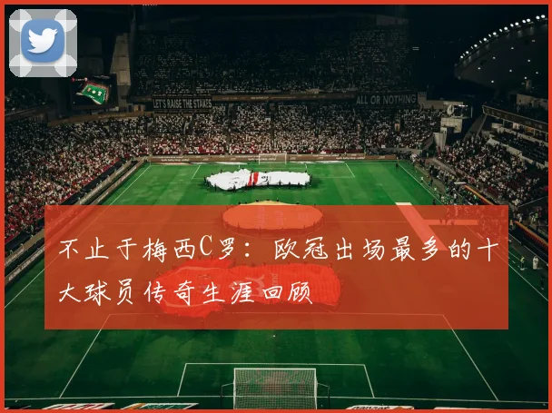 不止于梅西C罗：欧冠出场最多的十大球员传奇生涯回顾