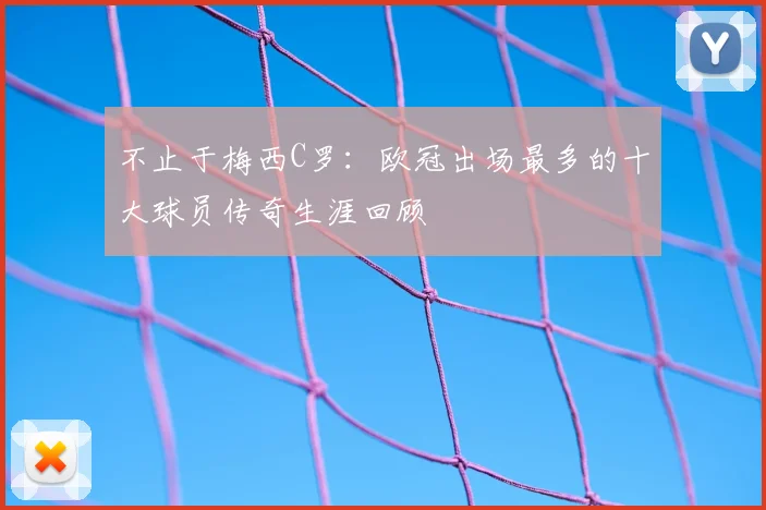 不止于梅西C罗：欧冠出场最多的十大球员传奇生涯回顾