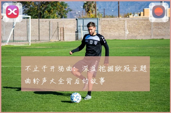 不止于开场曲：深度挖掘欧冠主题曲铃声大全背后的故事