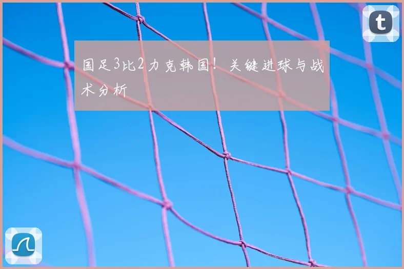 国足3比2力克韩国!关键进球与战术分析