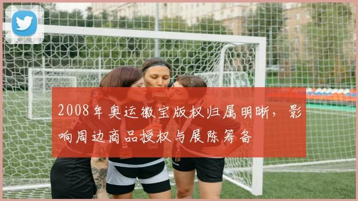 2008年奥运徽宝版权归属明晰，影响周边商品授权与展陈筹备