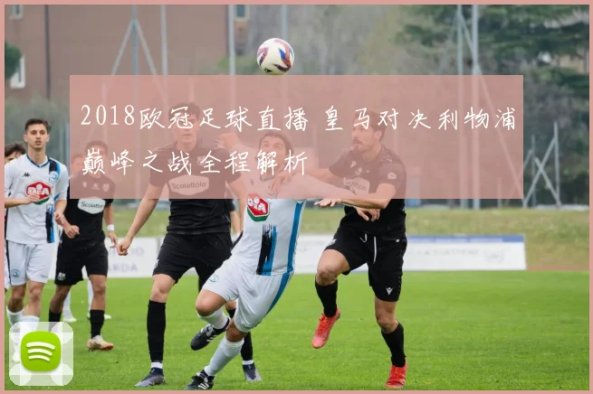 2018欧冠足球直播 皇马对决利物浦巅峰之战全程解析