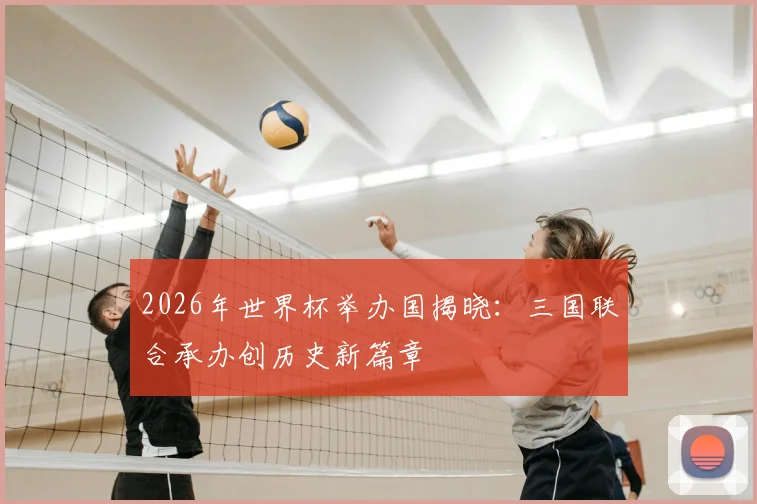 2026年世界杯举办国揭晓：三国联合承办创历史新篇章