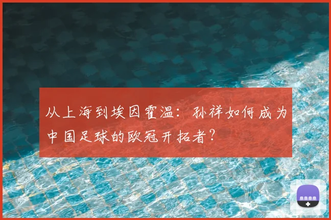 从上海到埃因霍温：孙祥如何成为中国足球的欧冠开拓者？