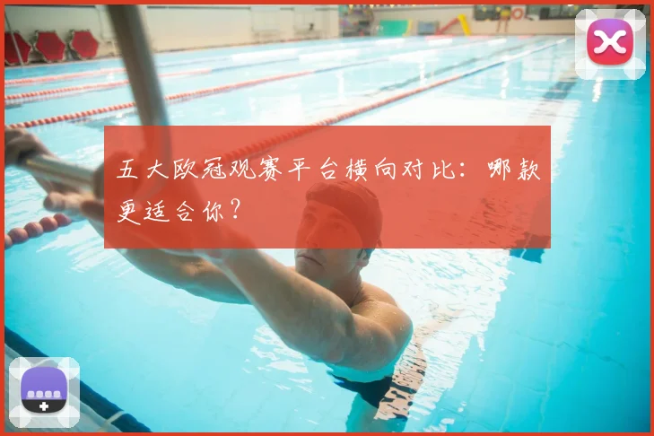 五大欧冠观赛平台横向对比：哪款更适合你？