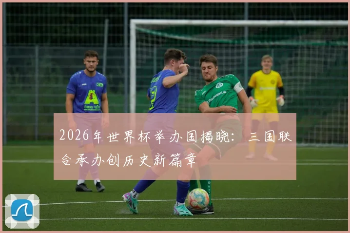 2026年世界杯举办国揭晓：三国联合承办创历史新篇章