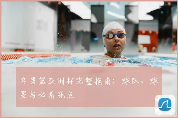 年男篮亚洲杯完整指南:球队、球星与必看亮点