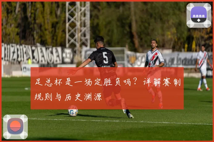 足总杯是一场定胜负吗？详解赛制规则与历史渊源