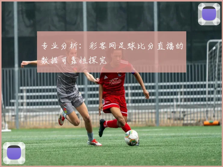 专业分析：彩客网足球比分直播的数据可靠性探究