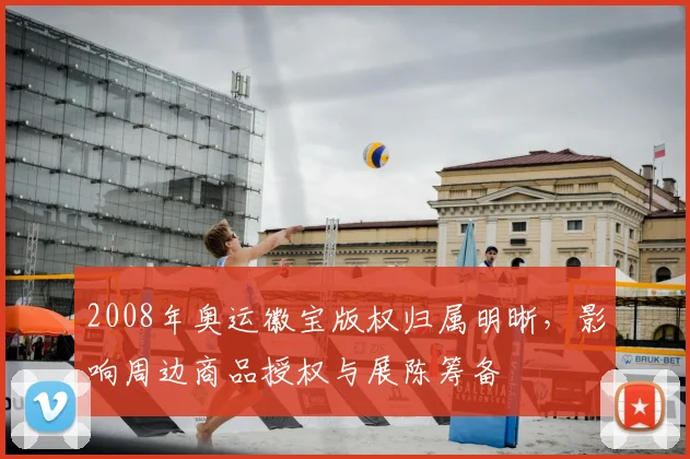 2008年奥运徽宝版权归属明晰，影响周边商品授权与展陈筹备