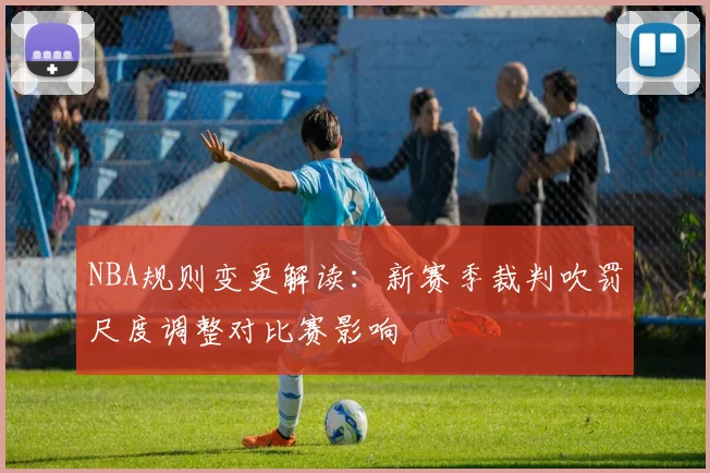 NBA规则变更解读：新赛季裁判吹罚尺度调整对比赛影响