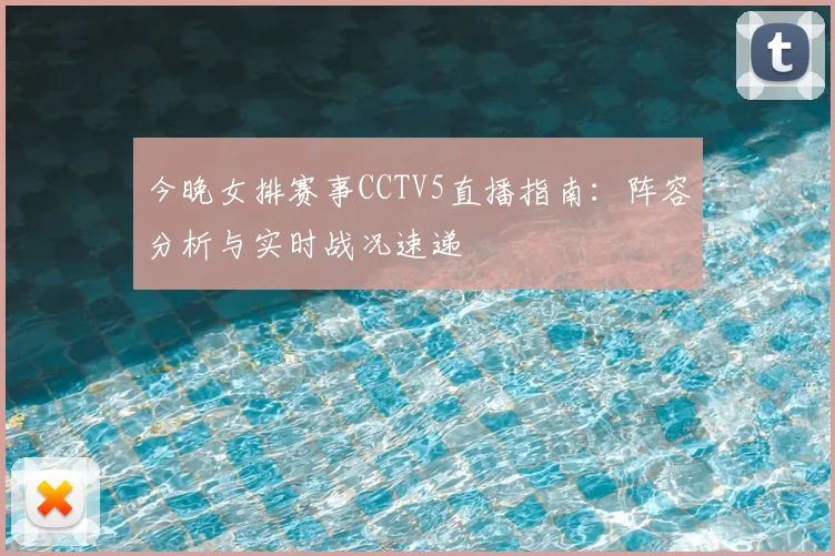 今晚女排赛事CCTV5直播指南：阵容分析与实时战况速递