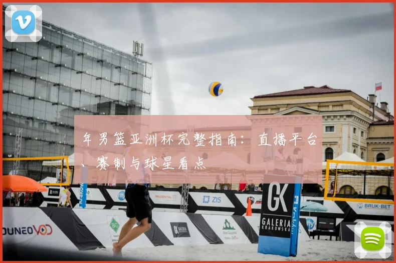 年男篮亚洲杯完整指南：直播平台、赛制与球星看点