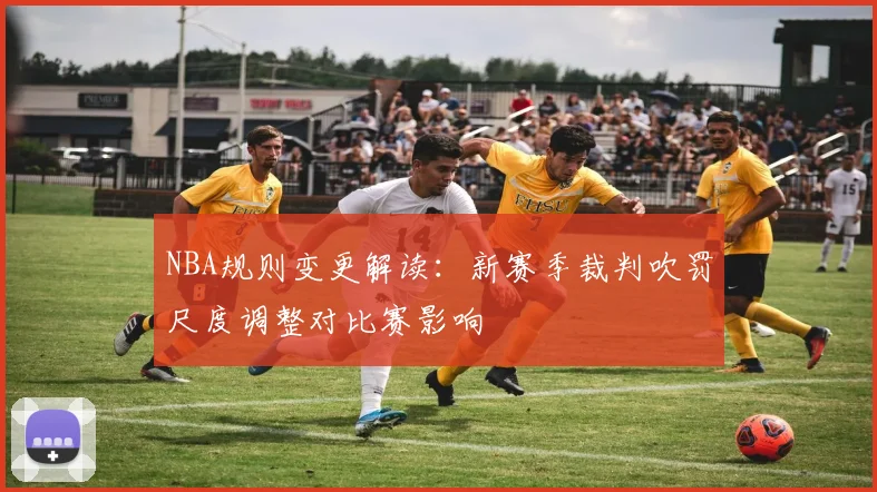 NBA规则变更解读：新赛季裁判吹罚尺度调整对比赛影响