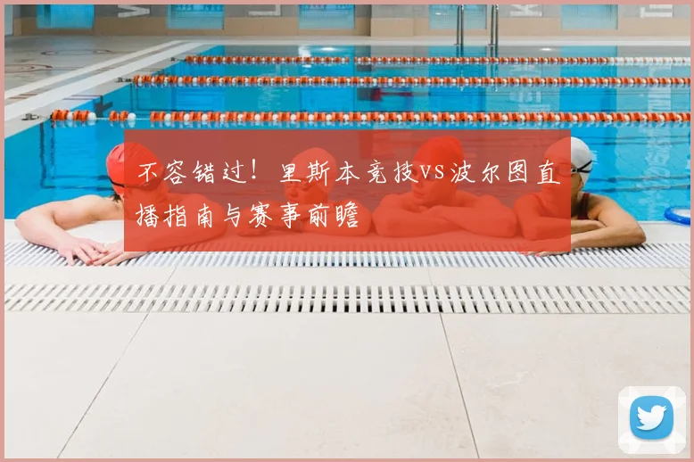 不容错过！里斯本竞技vs波尔图直播指南与赛事前瞻