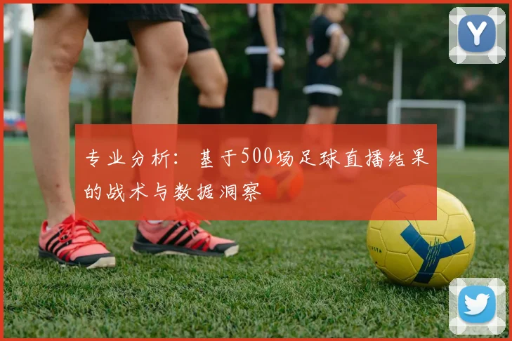 专业分析：基于500场足球直播结果的战术与数据洞察