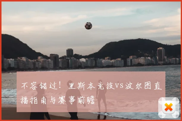 不容错过!里斯本竞技vs波尔图直播指南与赛事前瞻