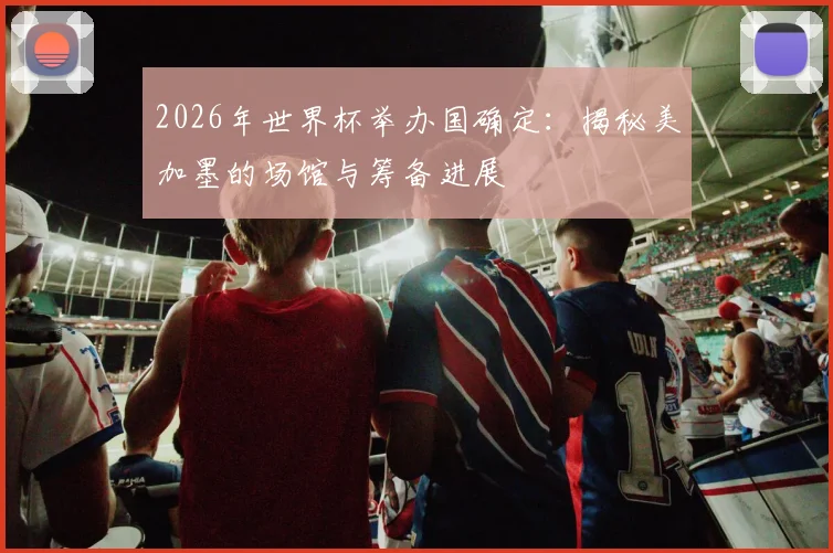 2026年世界杯举办国确定：揭秘美加墨的场馆与筹备进展