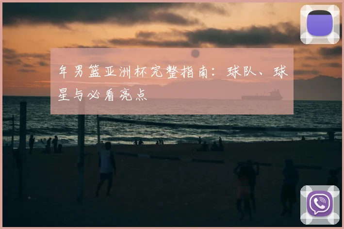 年男篮亚洲杯完整指南：球队、球星与必看亮点