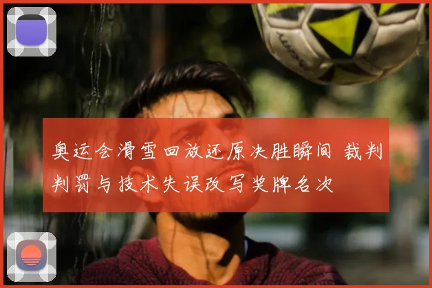 奥运会滑雪回放还原决胜瞬间 裁判判罚与技术失误改写奖牌名次