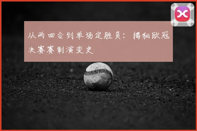 从两回合到单场定胜负：揭秘欧冠决赛赛制演变史