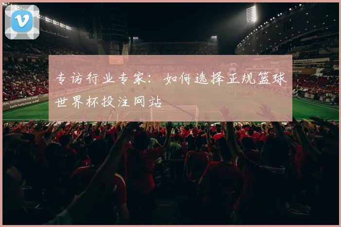 专访行业专家：如何选择正规篮球世界杯投注网站