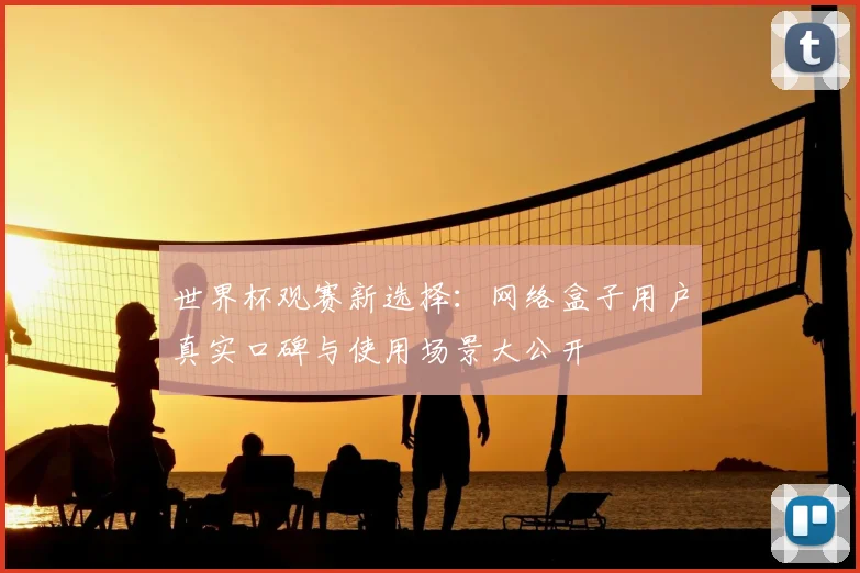 世界杯观赛新选择:网络盒子用户真实口碑与使用场景大公开