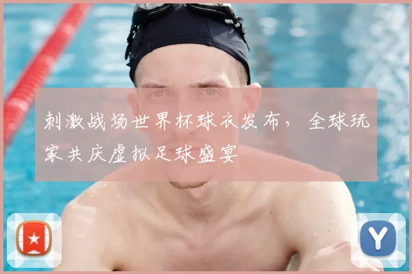 刺激战场世界杯球衣发布，全球玩家共庆虚拟足球盛宴