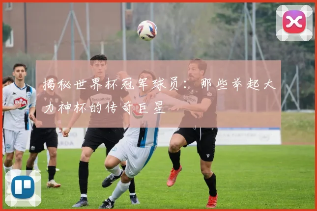 揭秘世界杯冠军球员：那些举起大力神杯的传奇巨星