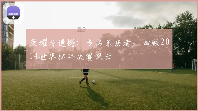 荣耀与遗憾：专访亲历者，回顾2014世界杯半决赛风云