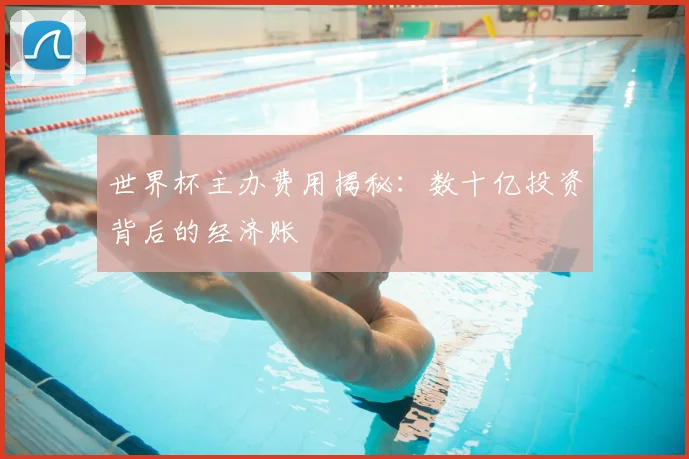 世界杯主办费用揭秘：数十亿投资背后的经济账