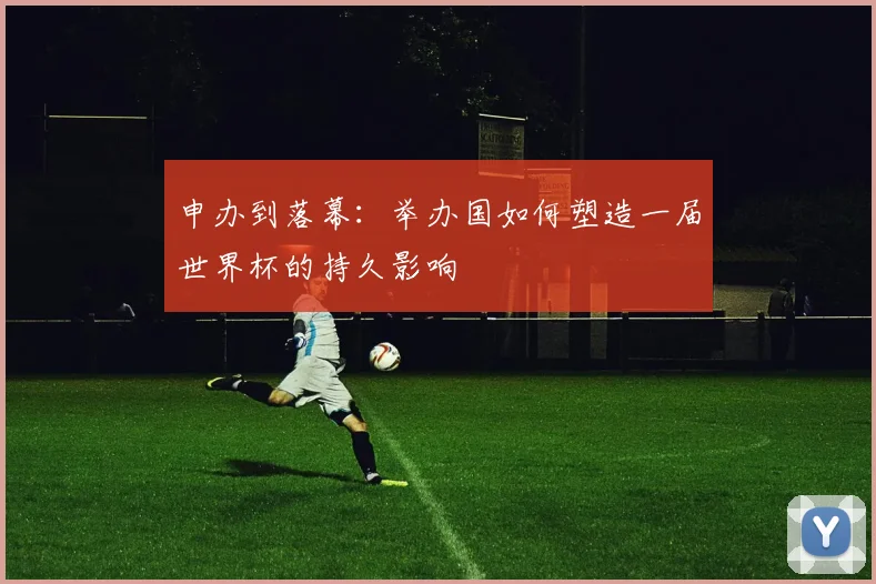 申办到落幕：举办国如何塑造一届世界杯的持久影响