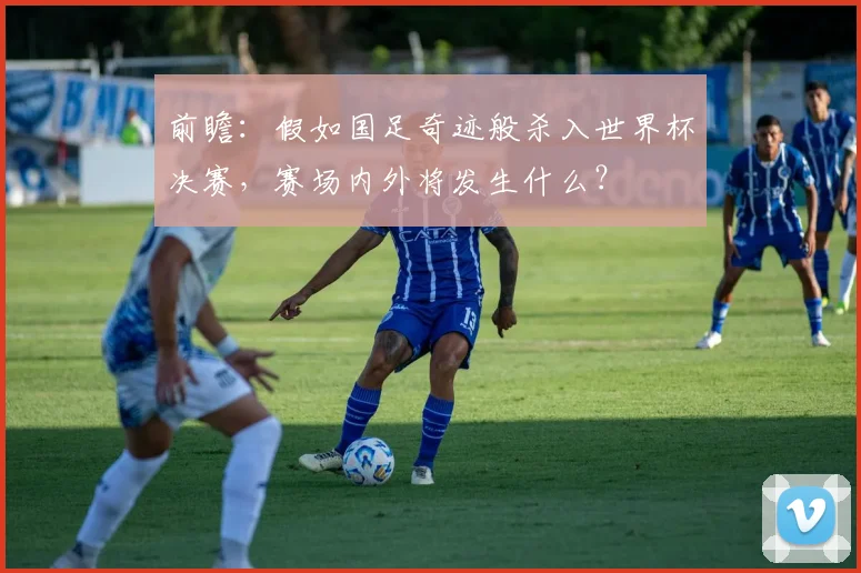 前瞻：假如国足奇迹般杀入世界杯决赛，赛场内外将发生什么？