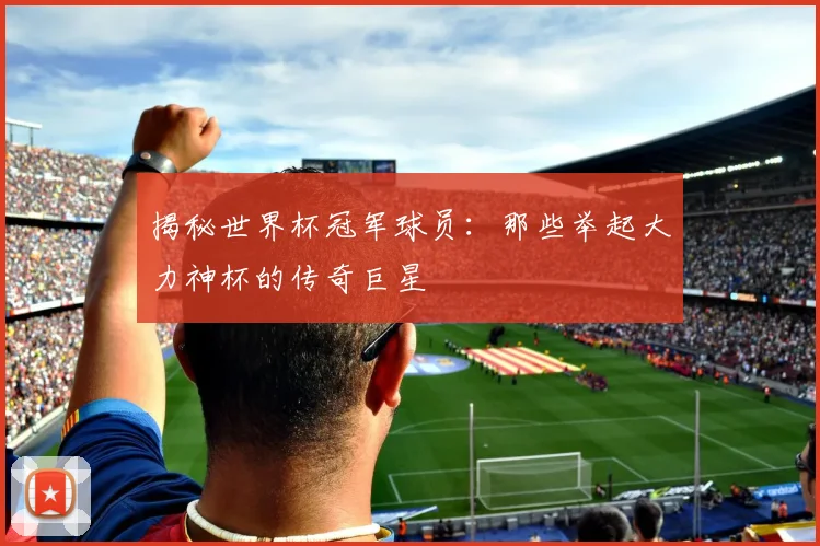 揭秘世界杯冠军球员：那些举起大力神杯的传奇巨星