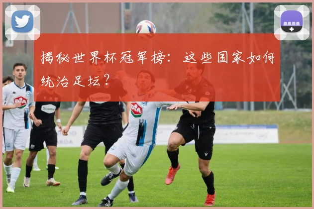 揭秘世界杯冠军榜：这些国家如何统治足坛？