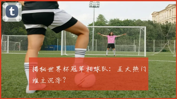揭秘世界杯冠军相球队：五大热门谁主沉浮？