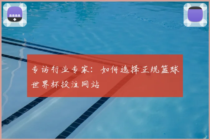 专访行业专家：如何选择正规篮球世界杯投注网站