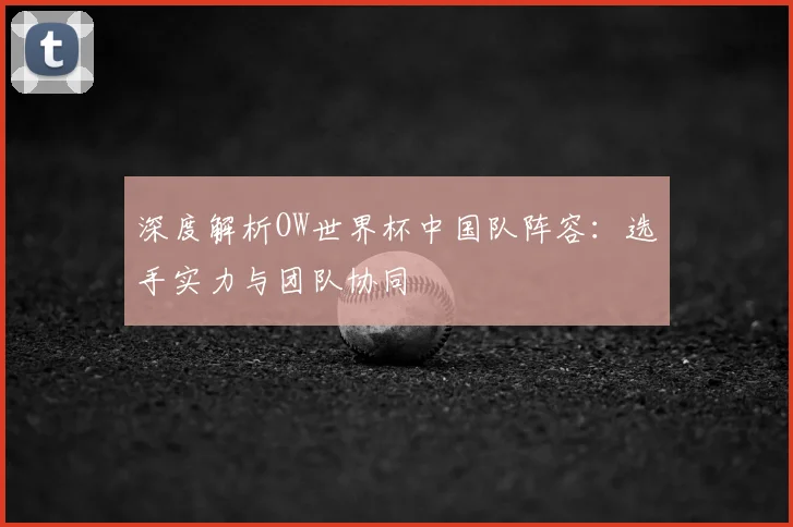 深度解析OW世界杯中国队阵容：选手实力与团队协同