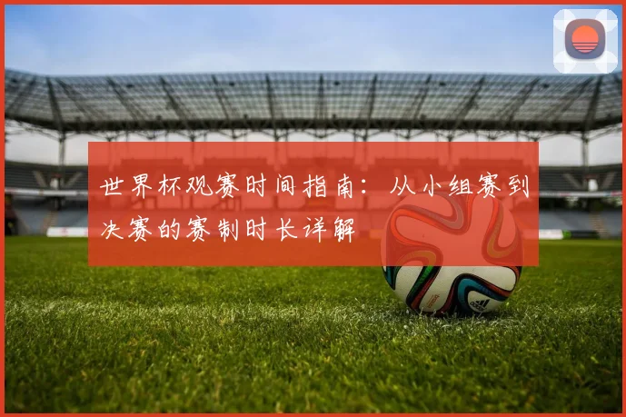 世界杯观赛时间指南：从小组赛到决赛的赛制时长详解