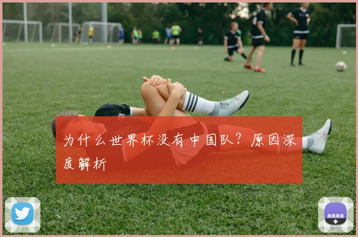 为什么世界杯没有中国队？原因深度解析