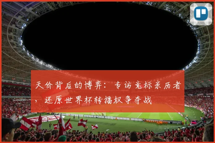 天价背后的博弈:专访竞标亲历者,还原世界杯转播权争夺战