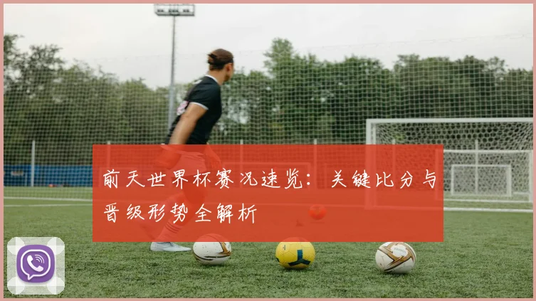 前天世界杯赛况速览：关键比分与晋级形势全解析